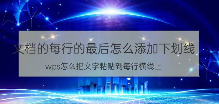 文档的每行的最后怎么添加下划线 wps怎么把文字粘贴到每行横线上？